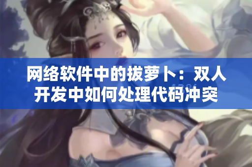 网络软件中的拔萝卜：双人开发中如何处理代码冲突