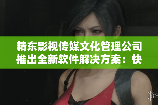 精东影视传媒文化管理公司推出全新软件解决方案：快速高效，操作简单