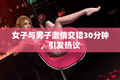 女子与男子激情交错30分钟，引发热议