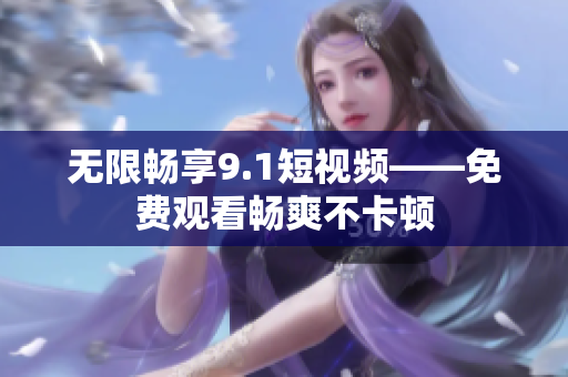 无限畅享9.1短视频——免费观看畅爽不卡顿