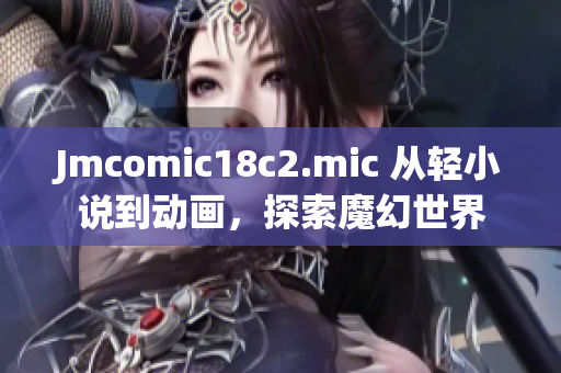Jmcomic18c2.mic 从轻小说到动画，探索魔幻世界