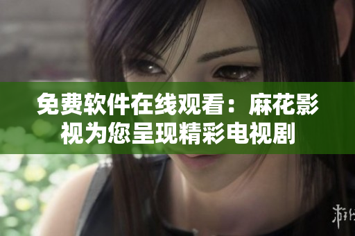 免费软件在线观看：麻花影视为您呈现精彩电视剧