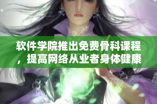 软件学院推出免费骨科课程，提高网络从业者身体健康问题