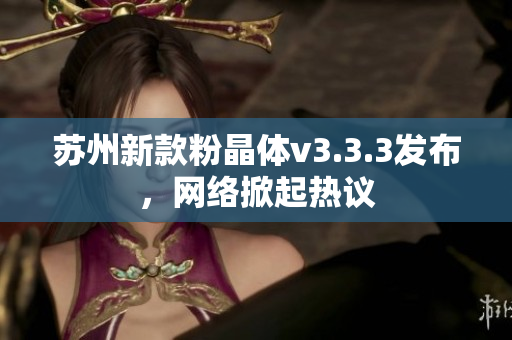 苏州新款粉晶体v3.3.3发布，网络掀起热议
