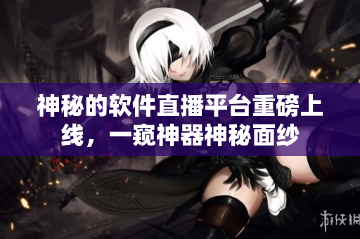 神秘的软件直播平台重磅上线，一窥神器神秘面纱