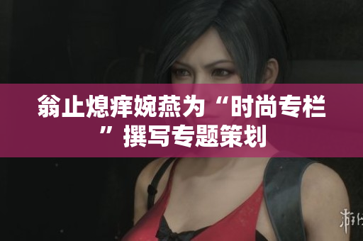 翁止熄痒婉燕为“时尚专栏”撰写专题策划