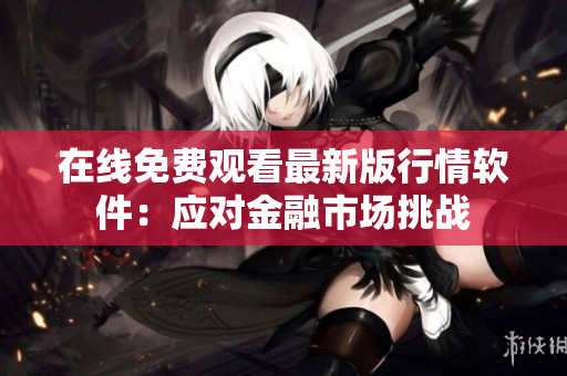 在线免费观看最新版行情软件：应对金融市场挑战