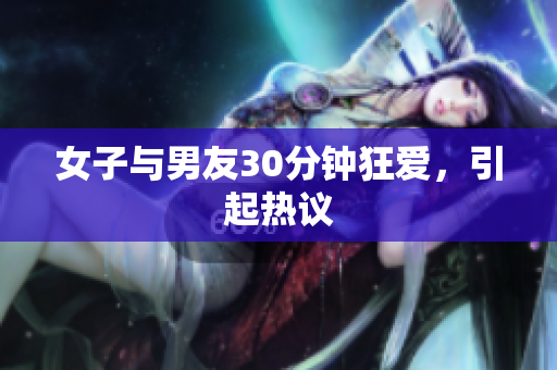 女子与男友30分钟狂爱，引起热议