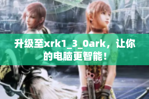 升级至xrk1_3_0ark，让你的电脑更智能！
