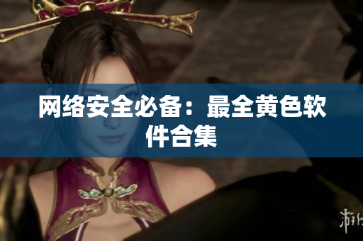 网络安全必备：最全黄色软件合集