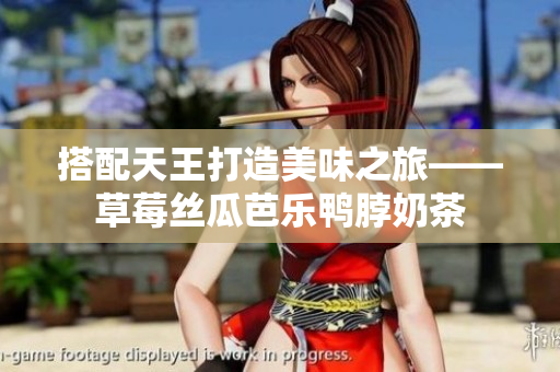 搭配天王打造美味之旅——草莓丝瓜芭乐鸭脖奶茶
