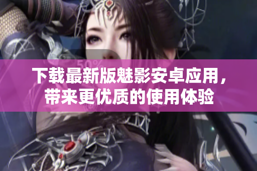 下载最新版魅影安卓应用，带来更优质的使用体验