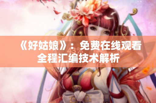《好姑娘》：免费在线观看全程汇编技术解析