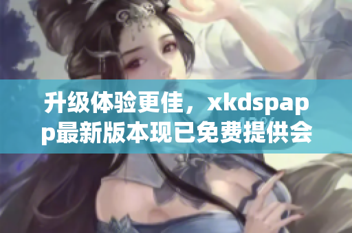 升级体验更佳，xkdspapp最新版本现已免费提供会员特权