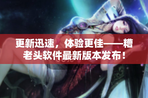 更新迅速，体验更佳——糟老头软件最新版本发布！