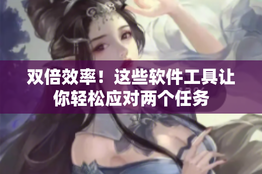双倍效率！这些软件工具让你轻松应对两个任务