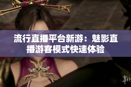 流行直播平台新游：魅影直播游客模式快速体验