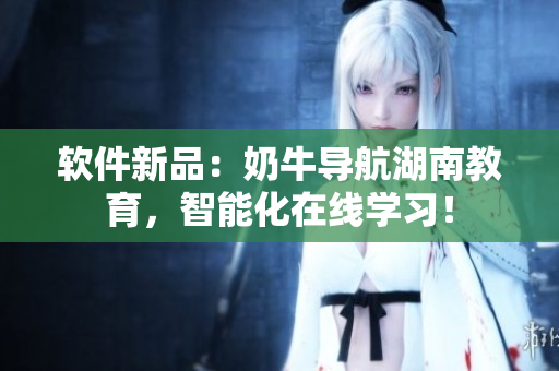 软件新品：奶牛导航湖南教育，智能化在线学习！