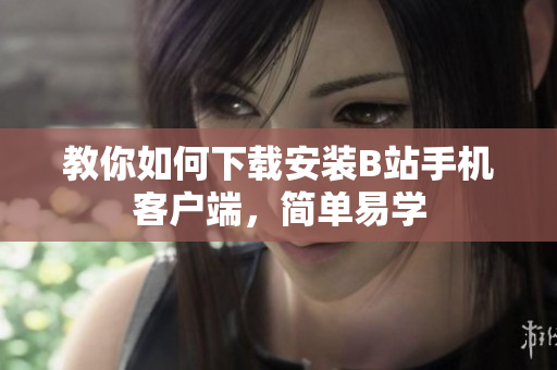 教你如何下载安装B站手机客户端，简单易学