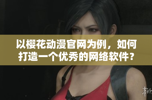 以樱花动漫官网为例，如何打造一个优秀的网络软件？