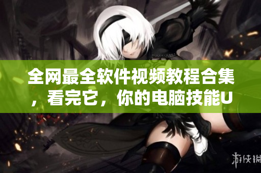全网最全软件视频教程合集，看完它，你的电脑技能UP UP！