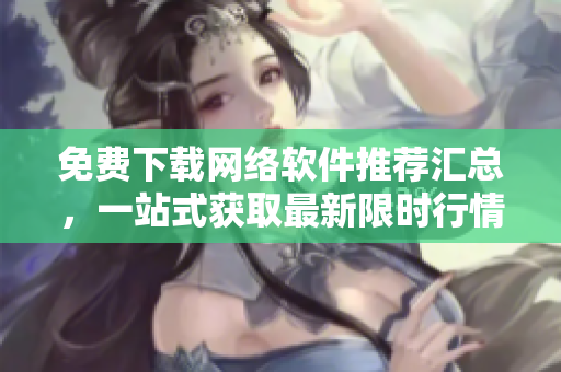免费下载网络软件推荐汇总，一站式获取最新限时行情！