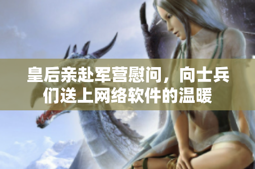 皇后亲赴军营慰问，向士兵们送上网络软件的温暖