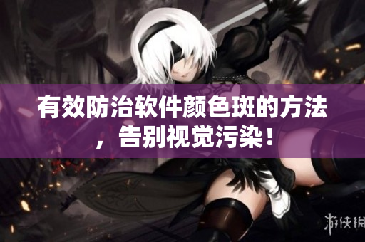 有效防治软件颜色斑的方法，告别视觉污染！