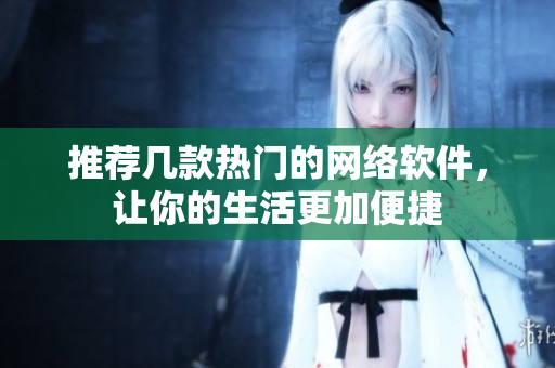 推荐几款热门的网络软件，让你的生活更加便捷