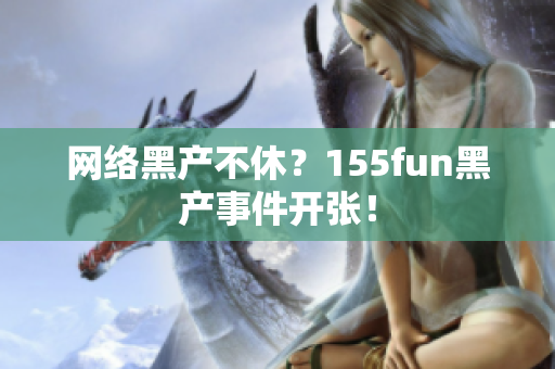 网络黑产不休？155fun黑产事件开张！