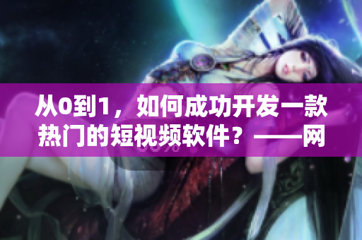从0到1，如何成功开发一款热门的短视频软件？——网络软件编辑分享