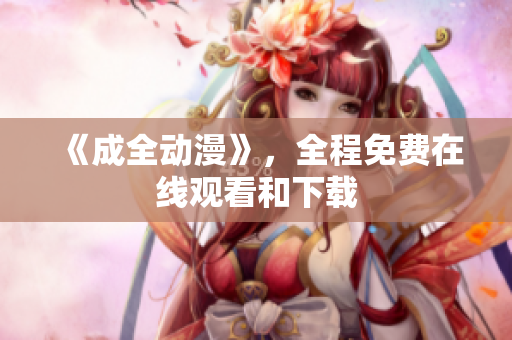 《成全动漫》，全程免费在线观看和下载