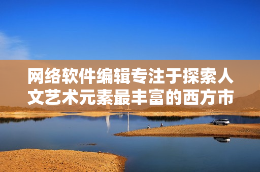 网络软件编辑专注于探索人文艺术元素最丰富的西方市场