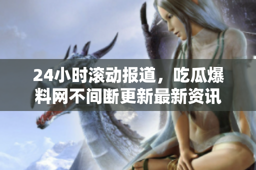 24小时滚动报道，吃瓜爆料网不间断更新最新资讯