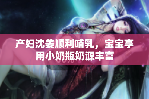 产妇沈姜顺利哺乳，宝宝享用小奶瓶奶源丰富