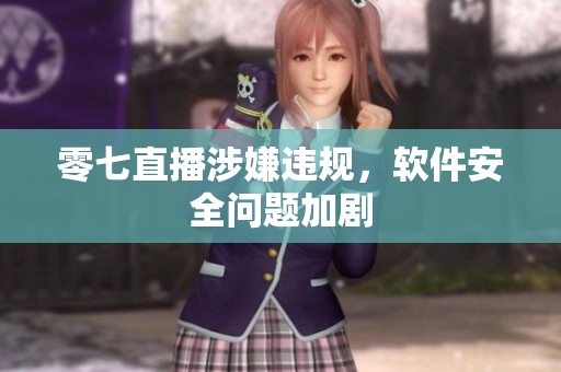 零七直播涉嫌违规，软件安全问题加剧