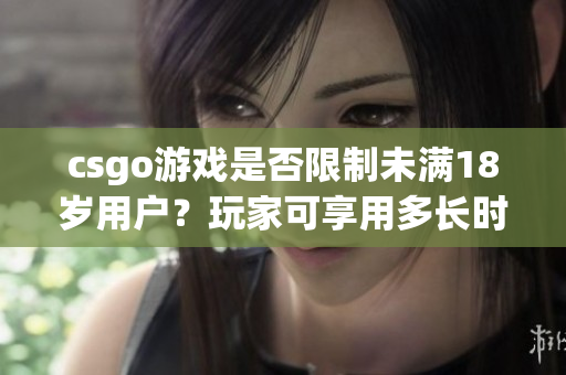 csgo游戏是否限制未满18岁用户？玩家可享用多长时间游戏体验