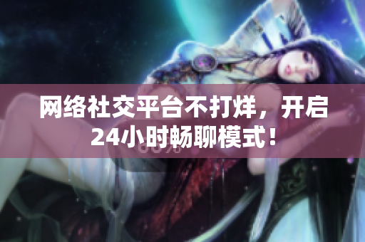 网络社交平台不打烊，开启24小时畅聊模式！