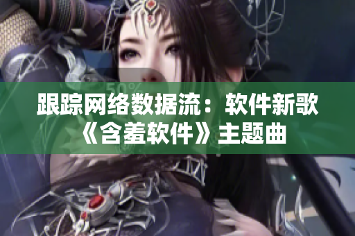 跟踪网络数据流：软件新歌《含羞软件》主题曲