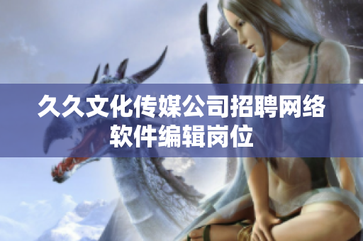 久久文化传媒公司招聘网络软件编辑岗位