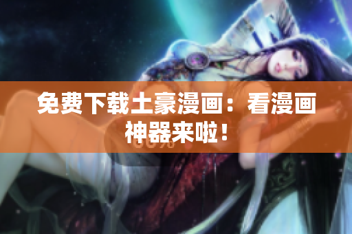 免费下载土豪漫画：看漫画神器来啦！