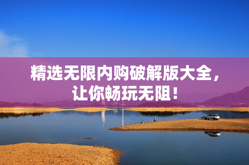 精选无限内购破解版大全，让你畅玩无阻！