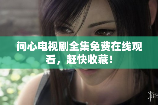 问心电视剧全集免费在线观看，赶快收藏！