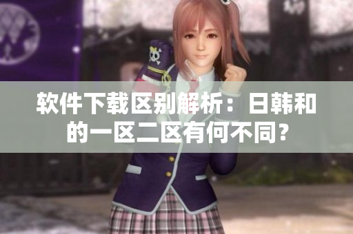 软件下载区别解析：日韩和的一区二区有何不同？