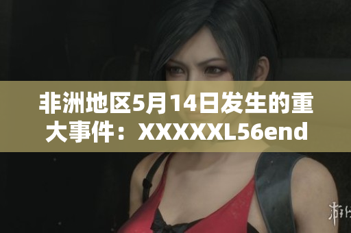 非洲地区5月14日发生的重大事件：XXXXXL56endian