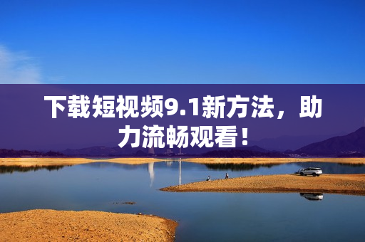 下载短视频9.1新方法，助力流畅观看！