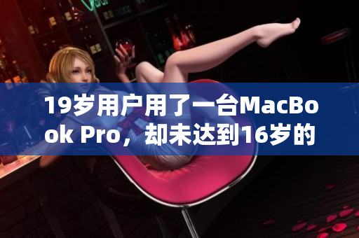 19岁用户用了一台MacBook Pro，却未达到16岁的标准