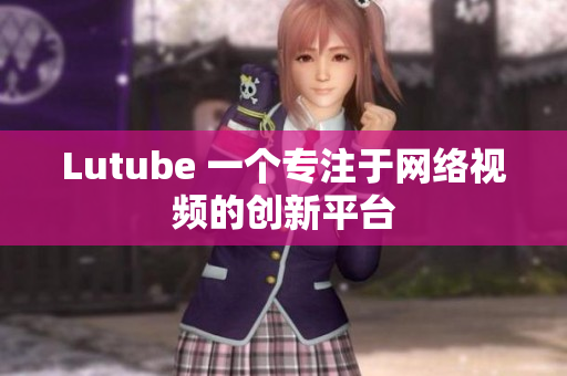 Lutube 一个专注于网络视频的创新平台