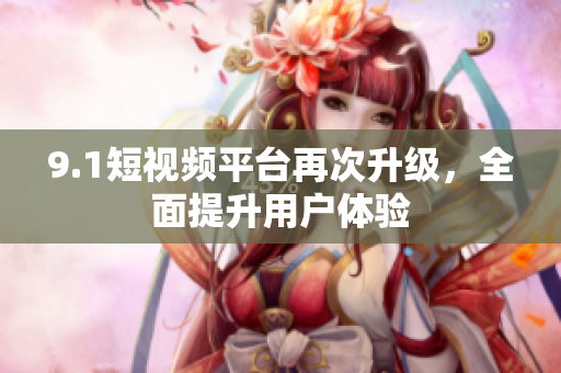 9.1短视频平台再次升级，全面提升用户体验