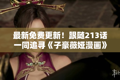 最新免费更新！跟随213话一同追寻《子豪薇娅漫画》精彩剧情